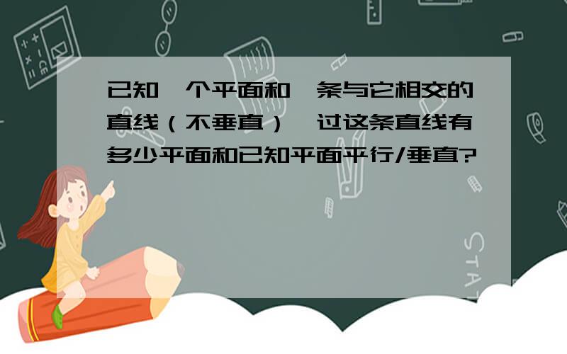 已知一个平面和一条与它相交的直线（不垂直）,过这条直线有多少平面和已知平面平行/垂直?