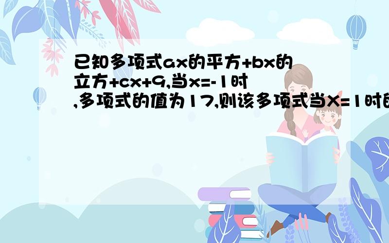 已知多项式ax的平方+bx的立方+cx+9,当x=-1时,多项式的值为17,则该多项式当X=1时的值是?快