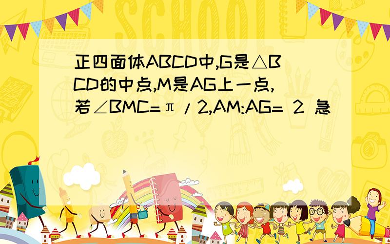 正四面体ABCD中,G是△BCD的中点,M是AG上一点,若∠BMC=π/2,AM:AG= 2 急