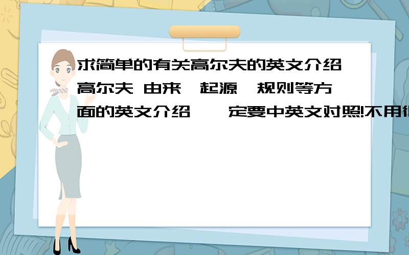 求简单的有关高尔夫的英文介绍高尔夫 由来,起源,规则等方面的英文介绍,一定要中英文对照!不用很多,大概在几百字就可以了 程度也不要很深,只需要浅显的就行了