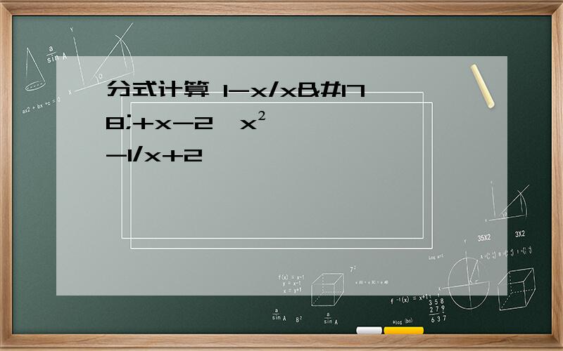 分式计算 1-x/x²+x-2÷x²-1/x+2