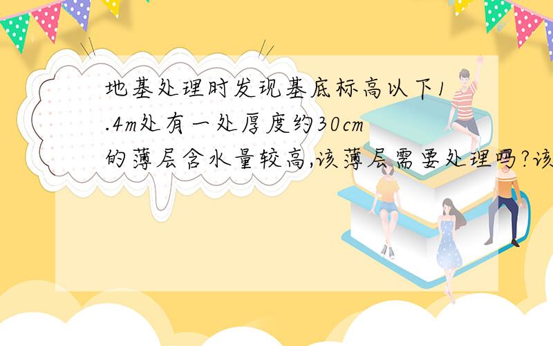 地基处理时发现基底标高以下1.4m处有一处厚度约30cm的薄层含水量较高,该薄层需要处理吗?该栋楼高11F基底标高以下准备换填厚度大于50cm的土夹石（1:1)