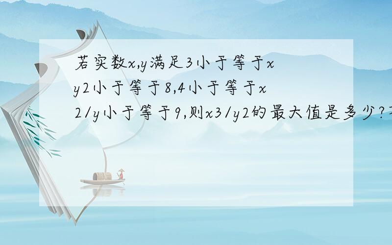 若实数x,y满足3小于等于xy2小于等于8,4小于等于x2/y小于等于9,则x3/y2的最大值是多少?不好意思打错了，是x3/y4的最大值是多少。