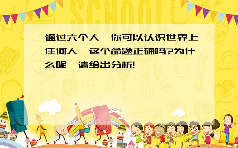 通过六个人,你可以认识世界上任何人,这个命题正确吗?为什么呢,请给出分析!