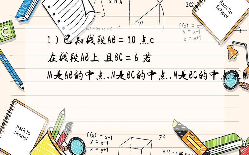 1）已知线段AB=10 点c在线段AB上 且BC=6 若M是AB的中点,N是BC的中点,N是BC的中点求MN的长（2）若将（1）中的 点C在线段AB上 改为 点C在线段AB 所在的直线上,其他条件不变,那么MN的长有变化么?如果