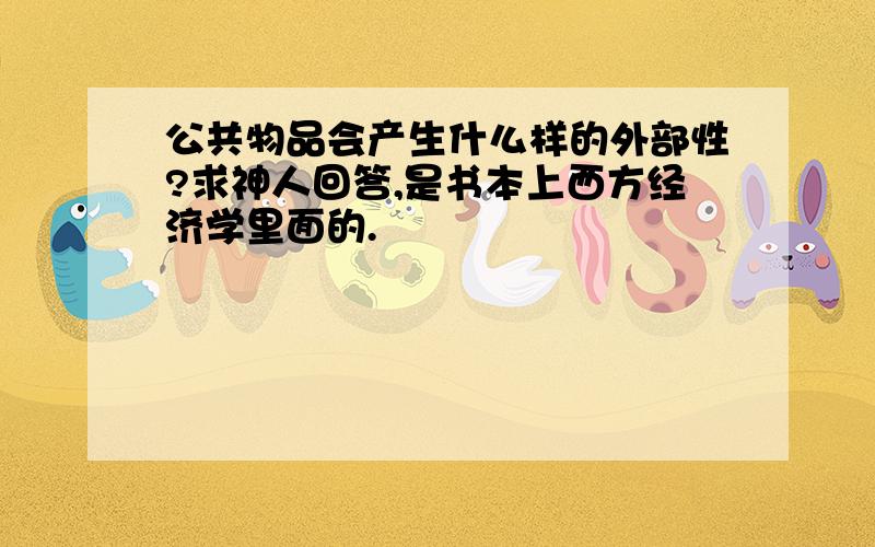 公共物品会产生什么样的外部性?求神人回答,是书本上西方经济学里面的.