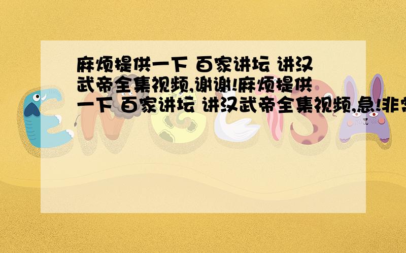 麻烦提供一下 百家讲坛 讲汉武帝全集视频,谢谢!麻烦提供一下 百家讲坛 讲汉武帝全集视频,急!非常感谢!