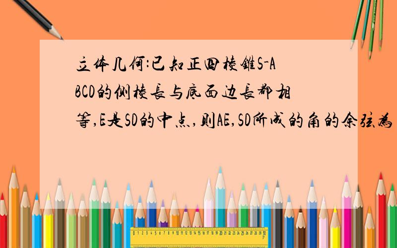 立体几何:已知正四棱锥S-ABCD的侧棱长与底面边长都相等,E是SD的中点,则AE,SD所成的角的余弦为（）