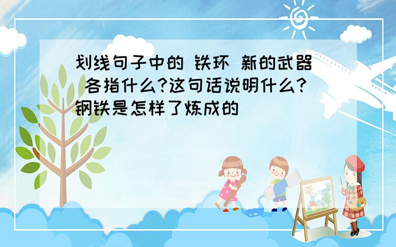 划线句子中的 铁环 新的武器 各指什么?这句话说明什么?钢铁是怎样了炼成的