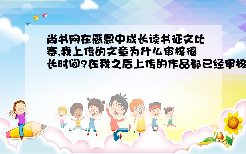 尚书网在感恩中成长读书征文比赛,我上传的文章为什么审核很长时间?在我之后上传的作品都已经审核通过了