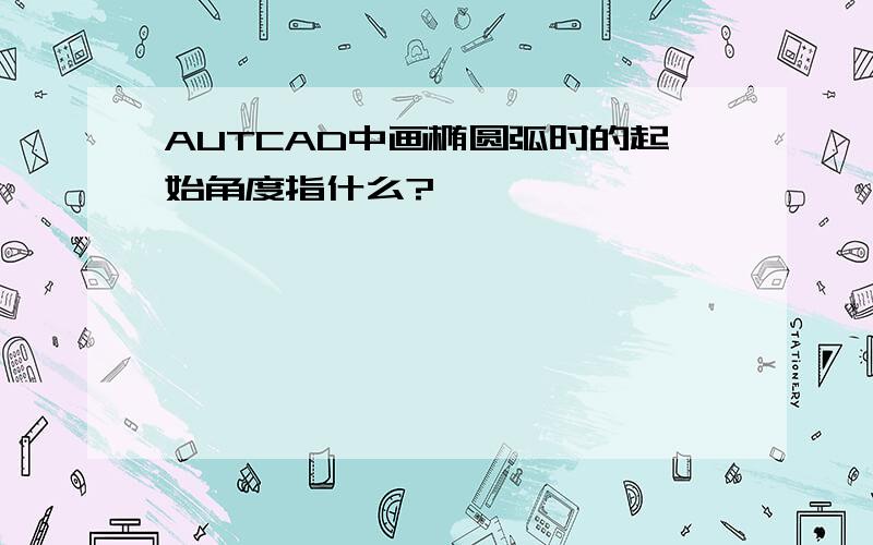 AUTCAD中画椭圆弧时的起始角度指什么?