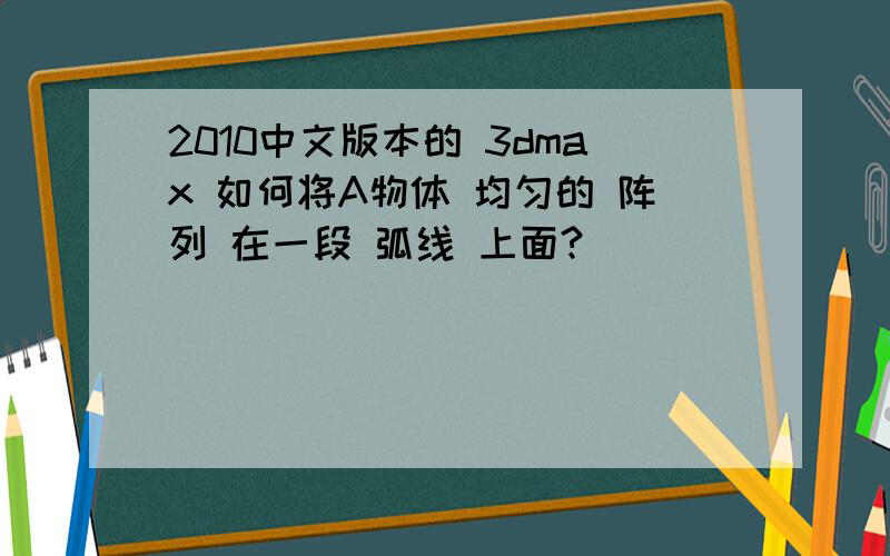 2010中文版本的 3dmax 如何将A物体 均匀的 阵列 在一段 弧线 上面?