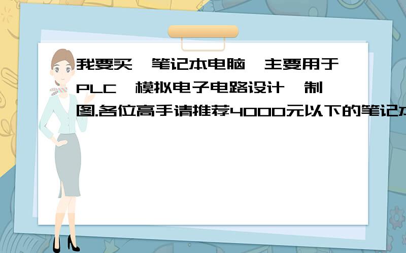 我要买一笔记本电脑,主要用于PLC,模拟电子电路设计,制图.各位高手请推荐4000元以下的笔记本,并说明原一定要说明原因