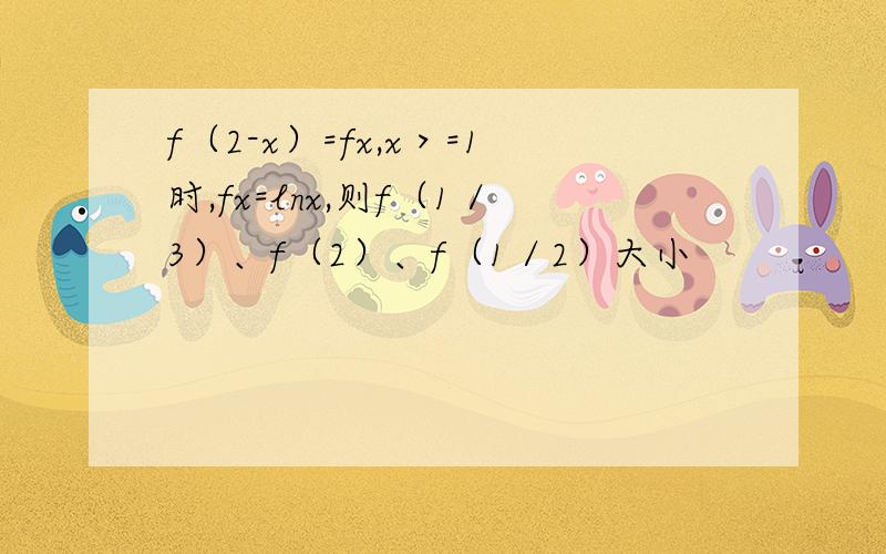 f（2-x）=fx,x＞=1时,fx=lnx,则f（1／3）、f（2）、f（1／2）大小