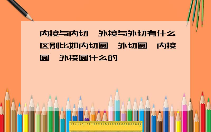 内接与内切、外接与外切有什么区别比如内切圆、外切圆、内接圆、外接圆什么的