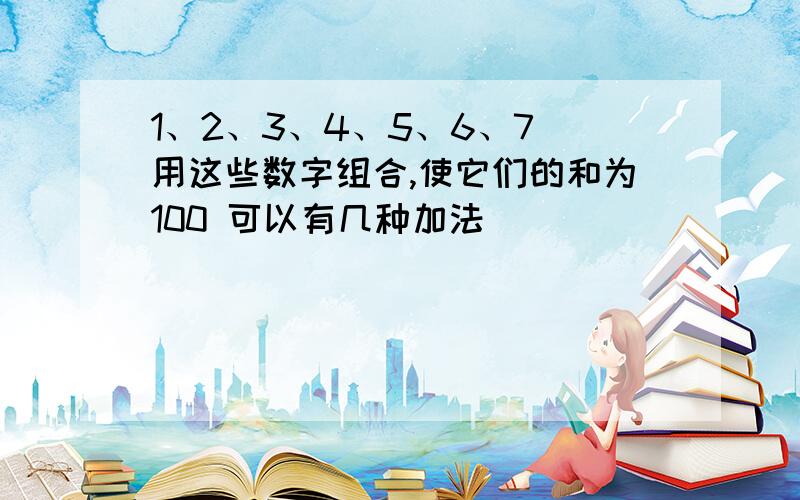 1、2、3、4、5、6、7 用这些数字组合,使它们的和为100 可以有几种加法