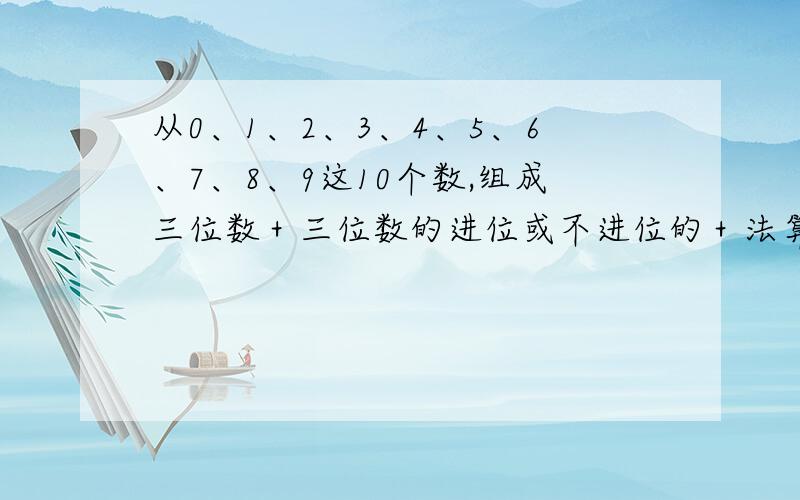 从0、1、2、3、4、5、6、7、8、9这10个数,组成三位数＋三位数的进位或不进位的＋法算式?