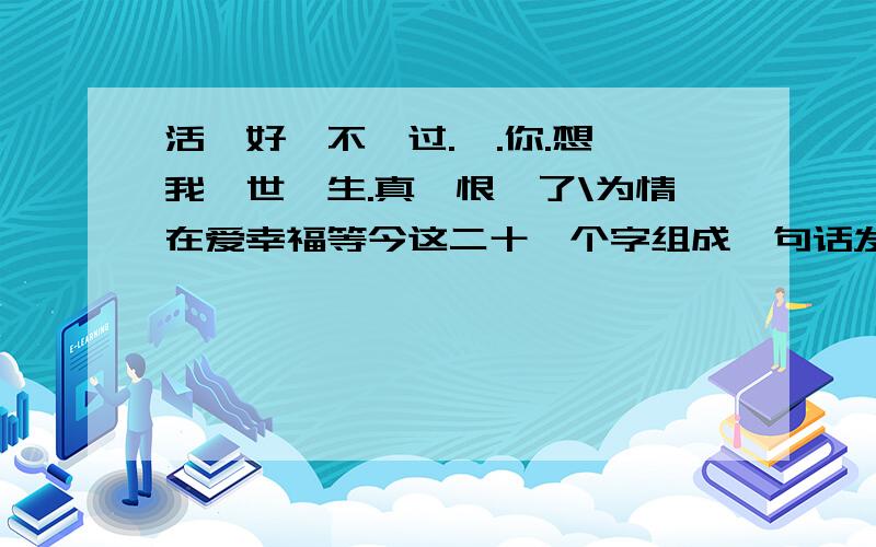 活丶好'不丶过.一.你.想'我丶世丶生.真丶恨'了\为情在爱幸福等今这二十一个字组成一句话发给我