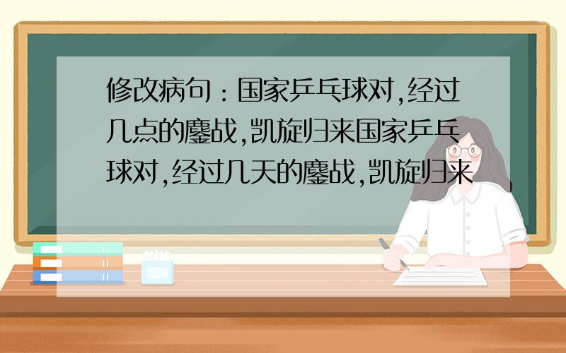 修改病句：国家乒乓球对,经过几点的鏖战,凯旋归来国家乒乓球对,经过几天的鏖战,凯旋归来