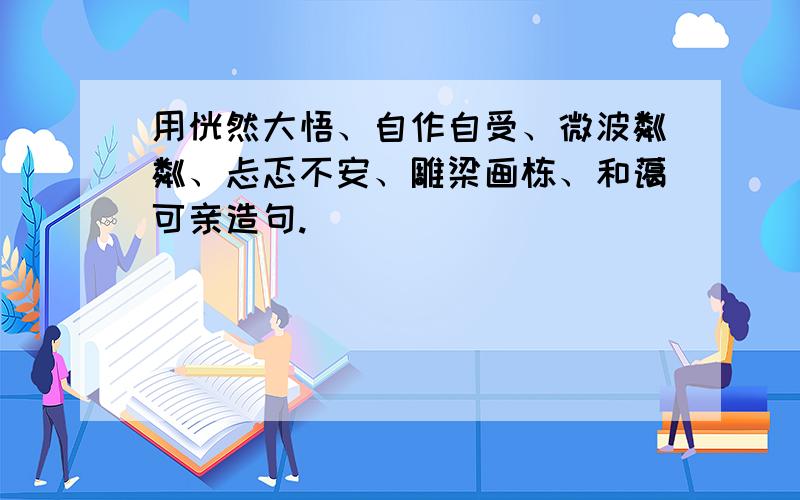 用恍然大悟、自作自受、微波粼粼、忐忑不安、雕梁画栋、和蔼可亲造句.