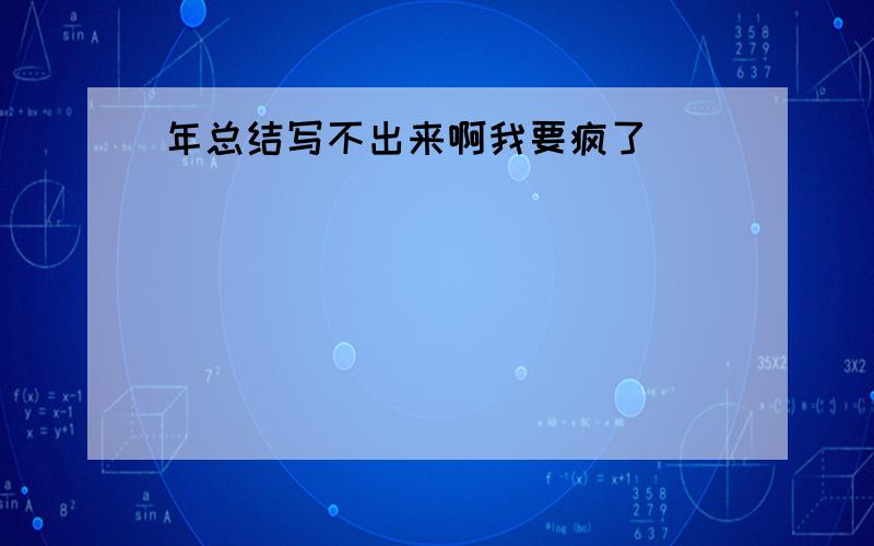 年总结写不出来啊我要疯了