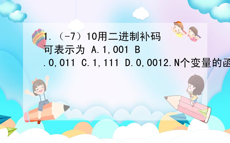 1.（-7）10用二进制补码可表示为 A.1,001 B.0,011 C.1,111 D.0,0012.N个变量的函数,其任一最小项的相邻项的个数是A.2N个 B.N个 C.2的N次方个 D.N的2次方个