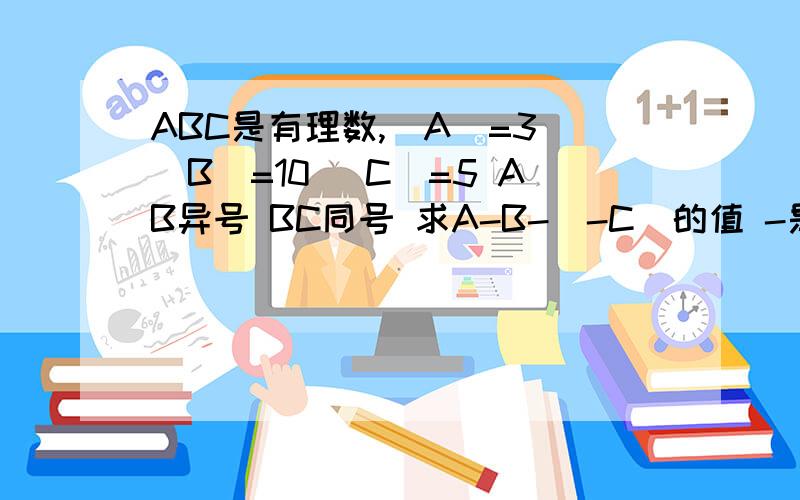 ABC是有理数,|A|=3 |B|=10 |C|=5 AB异号 BC同号 求A-B-（-C)的值 -是减号速度  速度