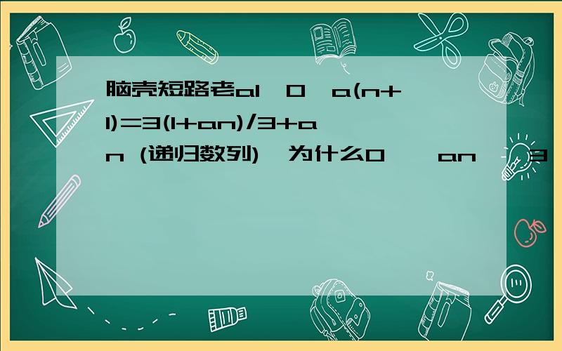 脑壳短路老a1>0,a(n+1)=3(1+an)/3+an (递归数列),为什么0 < an < 3