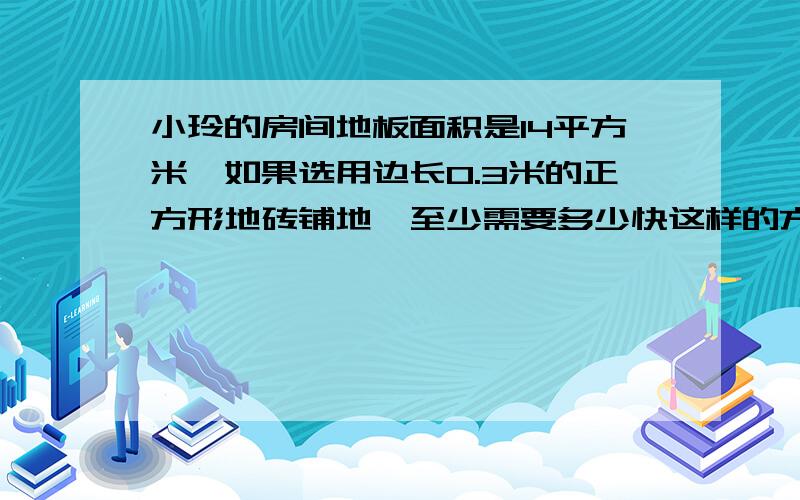 小玲的房间地板面积是14平方米,如果选用边长0.3米的正方形地砖铺地,至少需要多少快这样的方块.得数保留整数