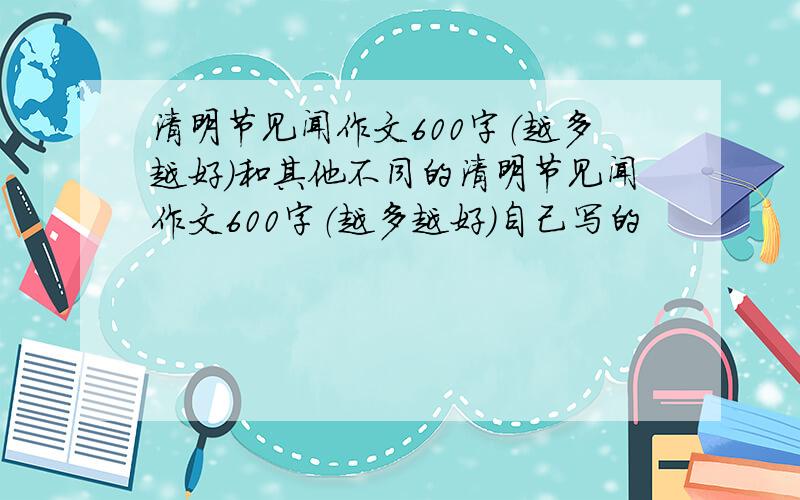 清明节见闻作文600字（越多越好）和其他不同的清明节见闻作文600字（越多越好）自己写的