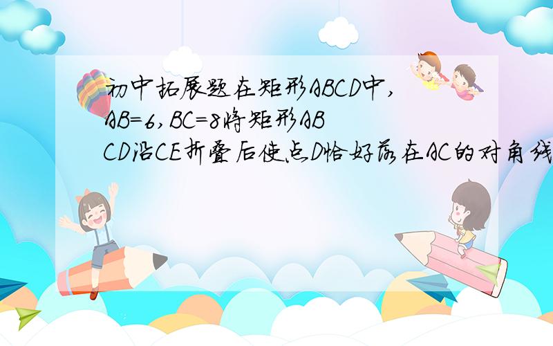 初中拓展题在矩形ABCD中,AB=6,BC=8将矩形ABCD沿CE折叠后使点D恰好落在AC的对角线F处,求EF的长