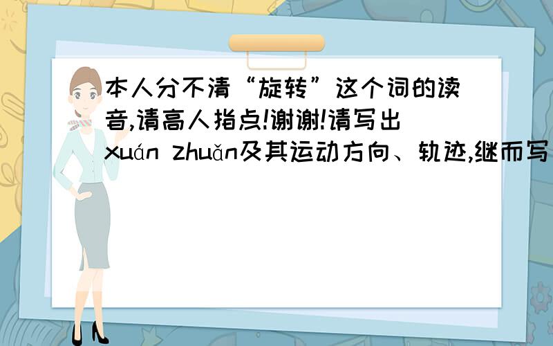 本人分不清“旋转”这个词的读音,请高人指点!谢谢!请写出xuán zhuǎn及其运动方向、轨迹,继而写出xuán zhuàn的运动方向及轨迹.  Thanks a lot !最好带些句子.