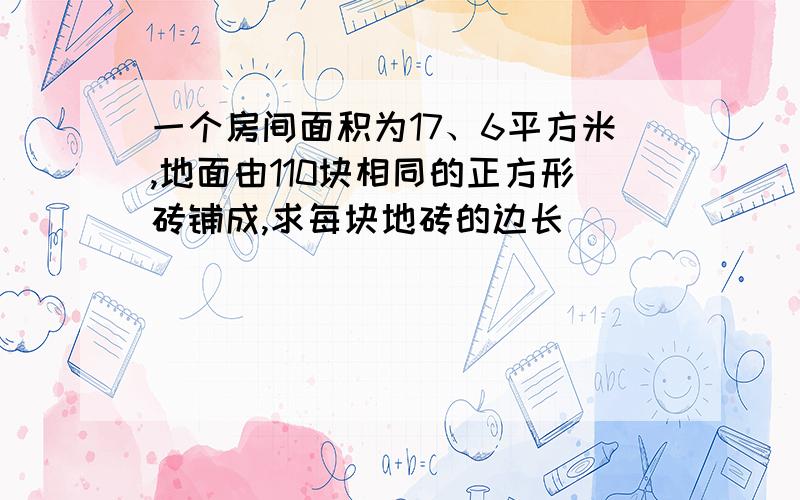 一个房间面积为17、6平方米,地面由110块相同的正方形砖铺成,求每块地砖的边长