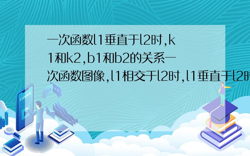 一次函数l1垂直于l2时,k1和k2,b1和b2的关系一次函数图像,l1相交于l2时,l1垂直于l2时,l1重合于l2时,k1和k2以及b1和b2的关系?