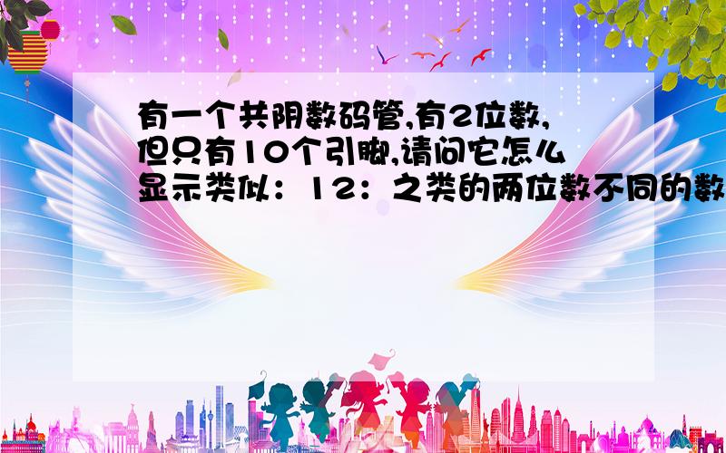 有一个共阴数码管,有2位数,但只有10个引脚,请问它怎么显示类似：12：之类的两位数不同的数?