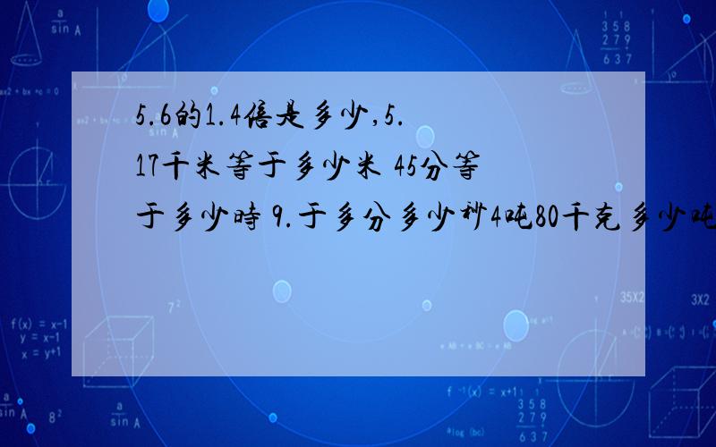 5.6的1.4倍是多少,5.17千米等于多少米 45分等于多少时 9.于多分多少秒4吨80千克多少吨