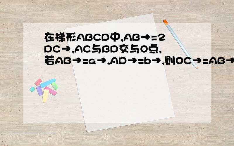 在梯形ABCD中,AB→=2DC→,AC与BD交与O点,若AB→=a→,AD→=b→,则OC→=AB→,DC→,a→,b→等为向量