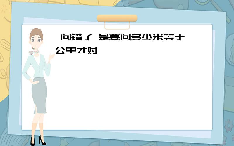 喔 问错了 是要问多少米等于一公里才对