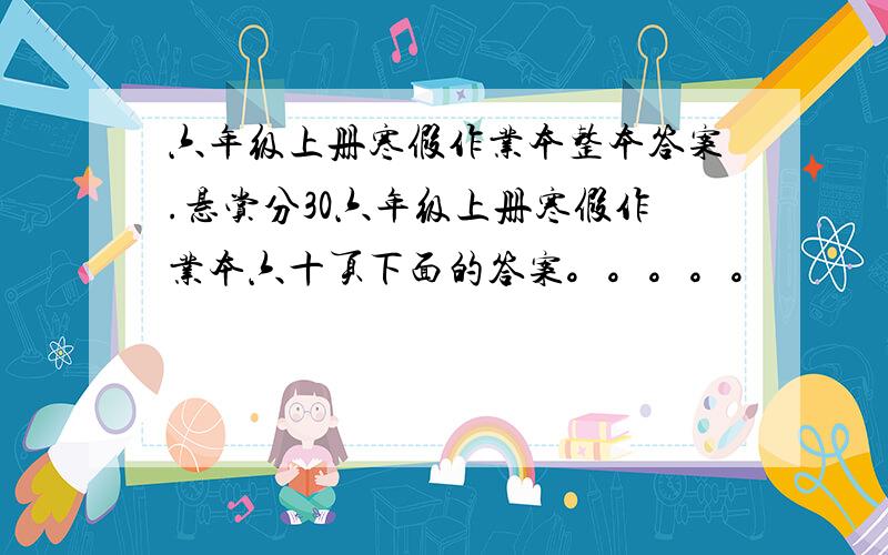 六年级上册寒假作业本整本答案.悬赏分30六年级上册寒假作业本六十页下面的答案。。。。。