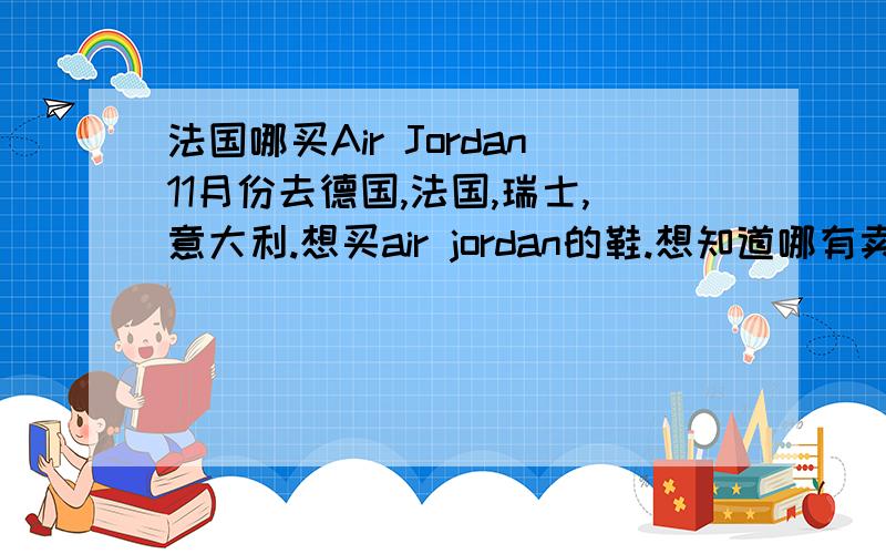 法国哪买Air Jordan11月份去德国,法国,瑞士,意大利.想买air jordan的鞋.想知道哪有卖的.