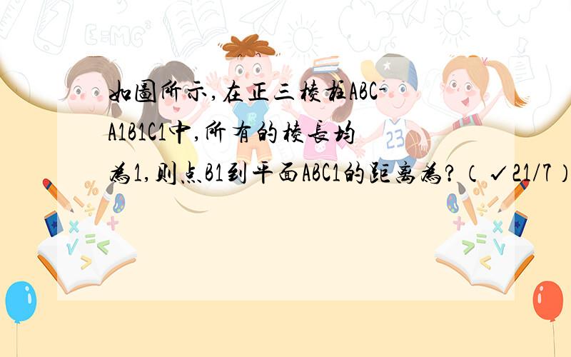 如图所示,在正三棱柱ABC-A1B1C1中,所有的棱长均为1,则点B1到平面ABC1的距离为?（√21/7）求过程思路是VB1-ABC1=VA-BB1C1