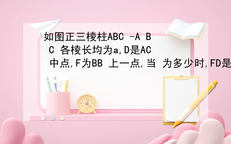 如图正三棱柱ABC -A B C 各棱长均为a,D是AC 中点,F为BB 上一点,当 为多少时,FD是异面直线AC 和BB 公垂线段,并证明你的结论.如图正三棱柱ABC -A1B1C1 各棱长均为a，D是AC1 中点，F为BB1 上一点，当B1F/BF