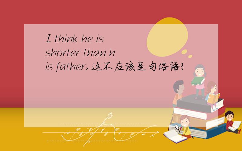 I think he is shorter than his father,这不应该是句俗语？