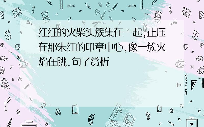 红红的火柴头簇集在一起,正压在那朱红的印章中心,像一簇火焰在跳.句子赏析