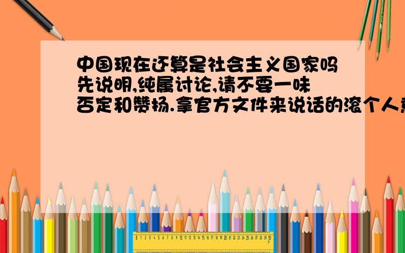 中国现在还算是社会主义国家吗先说明,纯属讨论,请不要一味否定和赞扬.拿官方文件来说话的滚个人意见：我觉得现在的中国倒像前苏联的集权主义而不是社会主义,真正的社会主义因该是很