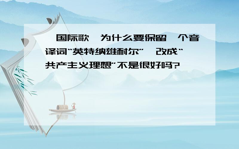 《国际歌》为什么要保留一个音译词“英特纳雄耐尔”,改成“共产主义理想”不是很好吗?