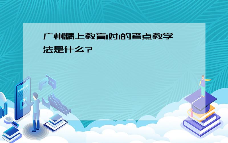 广州精上教育1对1的考点教学法是什么?