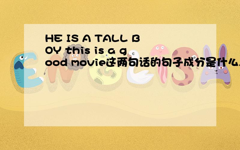 HE IS A TALL BOY this is a good movie这两句话的句子成分是什么,主语,谓语,宾语,定语,是什么?谢啦this is a good movieHE IS A TALL BOY