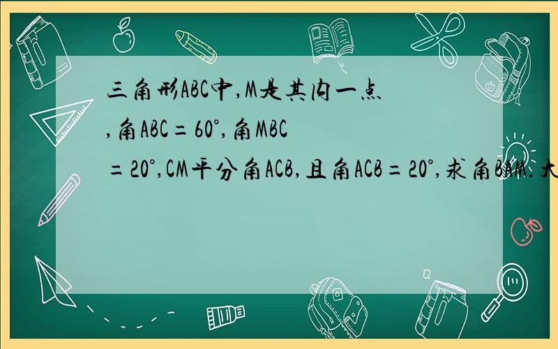 三角形ABC中,M是其内一点,角ABC=60°,角MBC=20°,CM平分角ACB,且角ACB=20°,求角BAM.大概是八年级的水平,可能用到全等三角形和等腰三角形格式尽量完整,打不出的符号可以用汉字代替可以延长CA至D,使