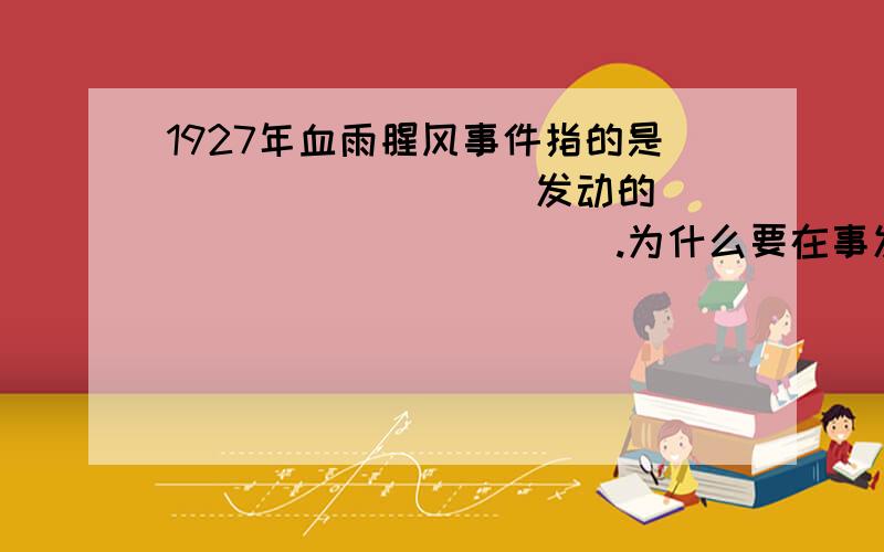 1927年血雨腥风事件指的是_________发动的_____________.为什么要在事发前采取麻醉上海工人的策略?